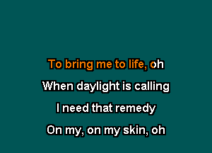 To bring me to life, oh

When daylight is calling

I need that remedy

On my, on my skin, oh