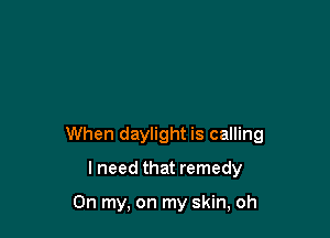 When daylight is calling

I need that remedy

On my, on my skin, oh