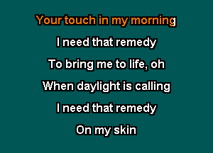 Your touch in my morning
lneed that remedy

To bring me to life, oh

When daylight is calling

I need that remedy

On my skin