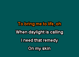 To bring me to life, oh

When daylight is calling

I need that remedy

On my skin