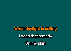 When daylight is calling

I need that remedy

On my skin