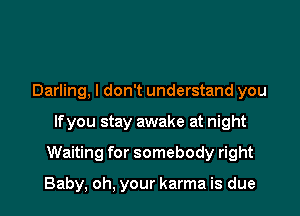 Darling, I don't understand you

If you stay awake at night

Waiting for somebody right

Baby, oh, your karma is due