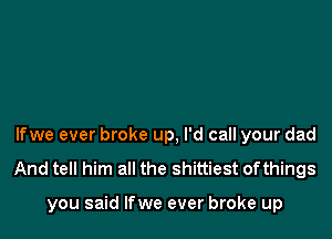 lfwe ever broke up, I'd call your dad

And tell him all the shittiest ofthings

you said lfwe ever broke up