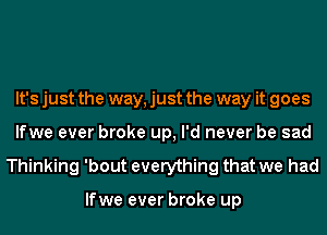 It's just the way, just the way it goes
lfwe ever broke up, I'd never be sad

Thinking 'bout everything that we had

lfwe ever broke up