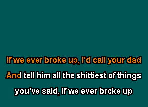 lfwe ever broke up, I'd call your dad

And tell him all the shittiest ofthings

you've said, lfwe ever broke up