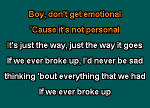 Boy, don't get emotional
'Cause it's not personal
It's just the way, just the way it goes
lfwe ever broke up, I'd never be sad
thinking 'bout everything that we had

lfwe ever broke up