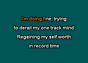 I'm doing fine, trying

to derail my one track mind
Regaining my selfworth

in record time