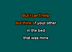 But I can't help

but think ofyour other

in the bed

that was mine