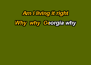 Am I living it right

Why why Georgia why
