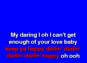 My daring I oh I canT get
enough of your love baby

oh ooh