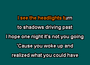 I see the headlights turn
to shadows driving past

I hope one night it's not you going
'Cause you woke up and

realized what you could have