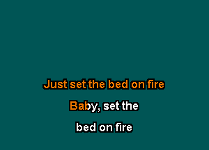 Just set the bed on fire

Baby, set the

bed on fire