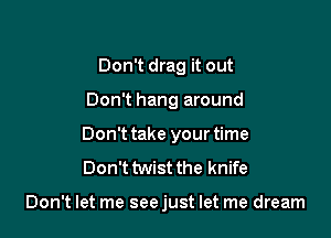 Don't drag it out

Don't hang around

Don't take your time
Don't twist the knife

Don't let me see just let me dream