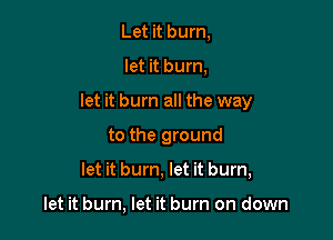 Let it burn,

let it burn,

let it burn all the way

to the ground
let it bum, let it burn,

let it burn, let it burn on down