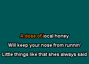 A dose oflocal honey

Will keep your nose from runnin'

Little things like that shes always said