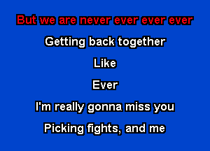 But we are never ever ever ever
Getting back together
Like

Ever

I'm really gonna miss you

Picking fights, and me