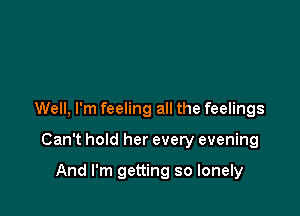 Well, I'm feeling all the feelings

Can't hold her every evening

And I'm getting so lonely