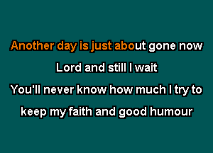 Another day is just about gone now
Lord and still I wait
You'll never know how much I try to

keep my faith and good humour