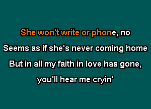 She won't write or phone, no
Seems as if she's never coming home
But in all my faith in love has gone,

you'll hear me cryin'