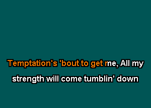 Temptation's 'bout to get me, All my

strength will come tumblin' down