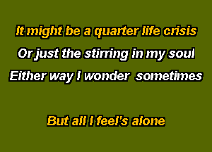 It might be a quarter life crisis
Orjust the stirring in my soul

Either way I wonder sometimes

But all I feel's atone