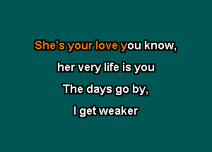 She's your love you know,

her very life is you

The days go by,

I get weaker