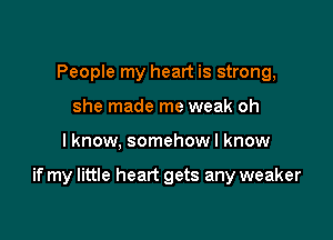 People my heart is strong,
she made me weak oh

I know, somehowl know

if my little heart gets any weaker