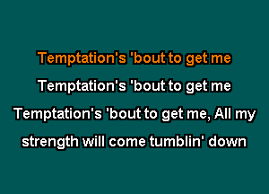 Temptation's 'bout to get me
Temptation's 'bout to get me
Temptation's 'bout to get me, All my

strength will come tumblin' down