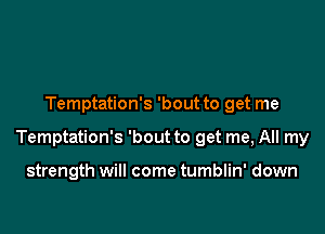 Temptation's 'bout to get me

Temptation's 'bout to get me, All my

strength will come tumblin' down