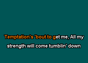 Temptation's 'bout to get me, All my

strength will come tumblin' down