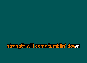 strength will come tumblin' down
