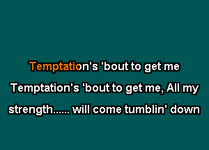 Temptation's 'bout to get me

Temptation's 'bout to get me, All my

strength ...... will come tumblin' down