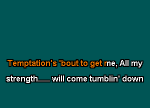 Temptation's 'bout to get me, All my

strength ...... will come tumblin' down