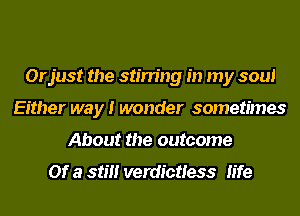 Orjust the stirring in my soul
Either way I wonder sometimes
About the outcome
Of a still verdictless life