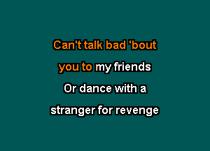 Can't talk bad 'bout
you to my friends

0r dance with a

stranger for revenge