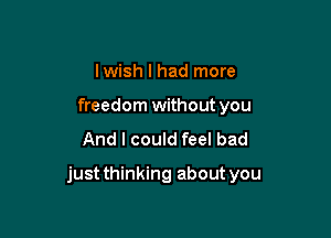 Iwish I had more
freedom without you

And I could feel bad

justthinking about you