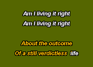 Am I living it right

Am 1 living it right

About the outcome

Of a 511' verdicttess life