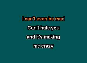 I can't even be mad

Can't hate you

and it's making

me crazy