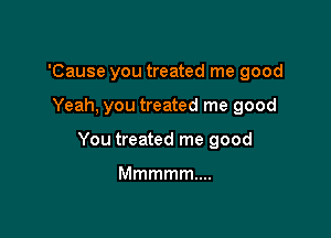 'Cause you treated me good

Yeah, you treated me good

You treated me good

Mmmmmw