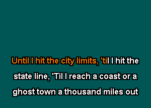 Until I hit the city limits, 'til I hit the
state line, 'TiI I reach a coast or a

ghost town athousand miles out