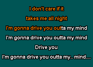 I don't care if it
takes me all night
I'm gonna drive you outta my mind
I'm gonna drive you outta my mind
Drive you

I'm gonna drive you outta my.. mind....