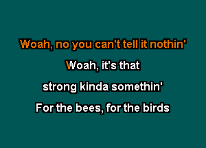 Woah, no you can't tell it nothin'

Woah, it's that
strong kinda somethin'

Forthe bees, forthe birds