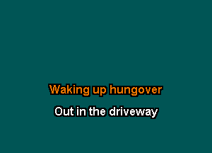 Waking up hungover

Out in the driveway