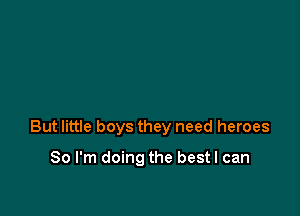 But little boys they need heroes

So I'm doing the best I can