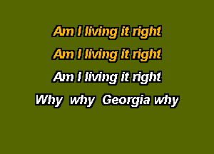 Am I living it right
Am 1 living it right
Am 1 living it right

Why why Georgia why
