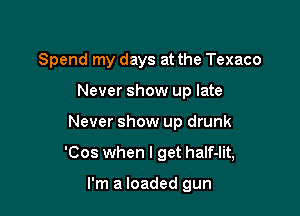 Spend my days at the Texaco

Never show up late
Never show up drunk
'Cos when I get half-Iit,

I'm a loaded gun