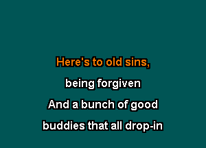 Here's to old sins,
being forgiven

And a bunch of good

buddies that all drop-in