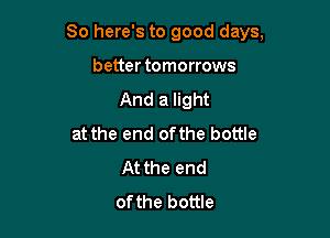 So here's to good days,

better tomorrows
And a light
at the end ofthe bottle
At the end
ofthe bottle