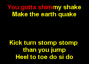 You gotta shimmy shake
Make the earth quake

Kick turn stomp stomp
than you jump
Heel to toe do si do