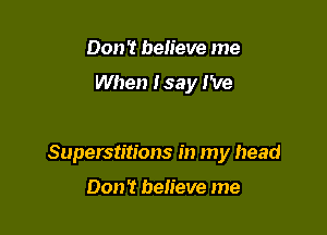 Don't believe me
When I say I've

Superstitions in my head

Don't believe me